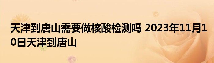 天津到唐山需要做核酸检测吗 2023年11月10日天津到唐山