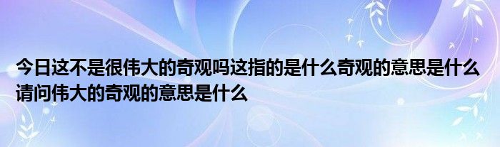 今日这不是很伟大的奇观吗这指的是什么奇观的意思是什么 请问伟大的奇观的意思是什么