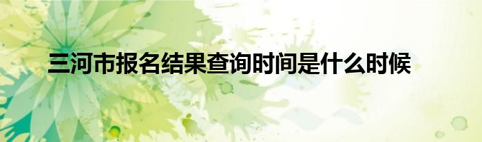 三河市报名结果查询时间是什么时候