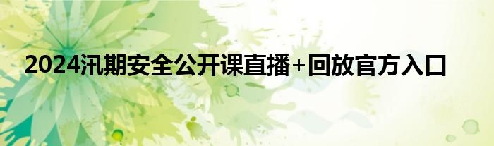 2024汛期安全公开课直播+回放官方入口