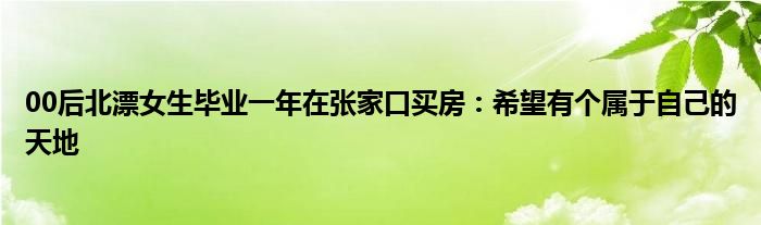 00后北漂女生毕业一年在张家口买房：希望有个属于自己的天地