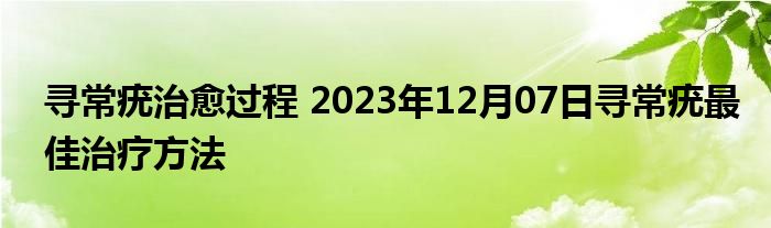 寻常疣治愈过程 2023年12月07日寻常疣最佳治疗方法