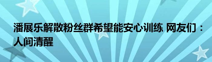 潘展乐解散粉丝群希望能安心训练 网友们：人间清醒