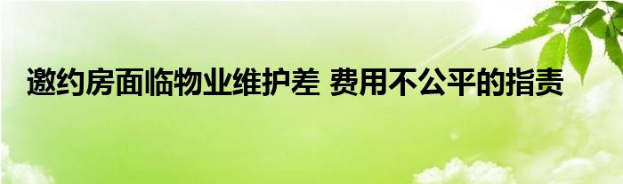 邀约房面临物业维护差 费用不公平的指责