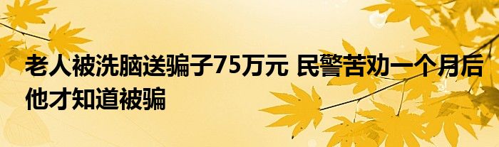 老人被洗脑送骗子75万元 民警苦劝一个月后他才知道被骗