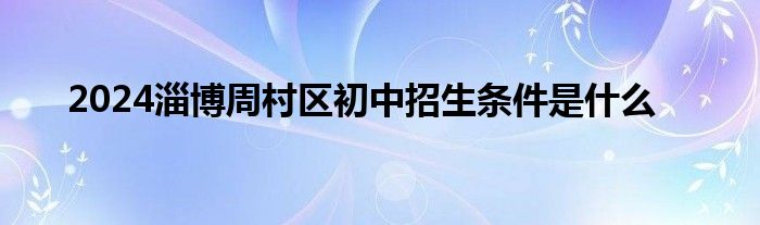 2024淄博周村区初中招生条件是什么