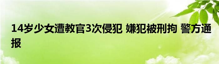 14岁少女遭教官3次侵犯 嫌犯被刑拘 警方通报