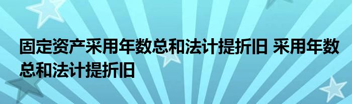 固定资产采用年数总和法计提折旧 采用年数总和法计提折旧