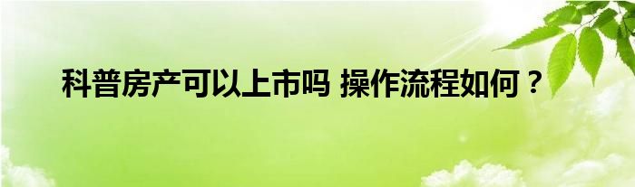 科普房产可以上市吗 操作流程如何？