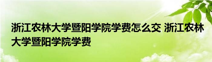 浙江农林大学暨阳学院学费怎么交 浙江农林大学暨阳学院学费