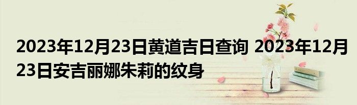 2023年12月23日黄道吉日查询 2023年12月23日安吉丽娜朱莉的纹身