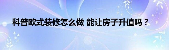 科普欧式装修怎么做 能让房子升值吗？