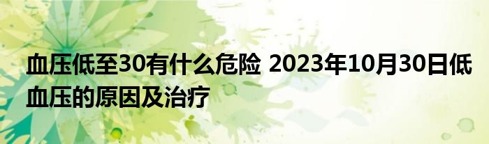 血压低至30有什么危险 2023年10月30日低血压的原因及治疗