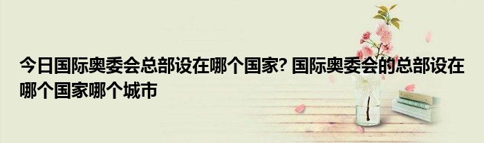 今日国际奥委会总部设在哪个国家? 国际奥委会的总部设在哪个国家哪个城市