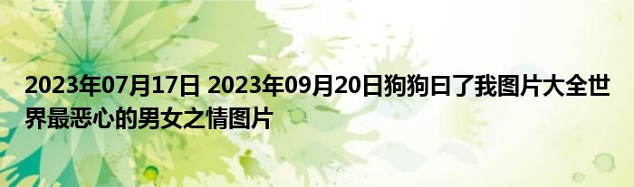 2023年07月17日 2023年09月20日狗狗曰了我图片大全世界最恶心的男女之情图片