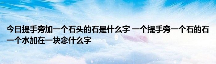 今日提手旁加一个石头的石是什么字 一个提手旁一个石的石一个水加在一块念什么字