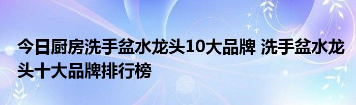 今日厨房洗手盆水龙头10大品牌 洗手盆水龙头十大品牌排行榜