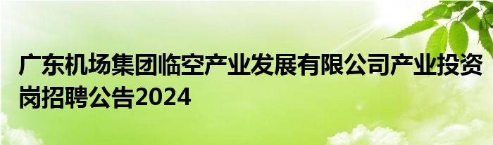 广东机场集团临空产业发展有限公司产业投资岗招聘公告2024