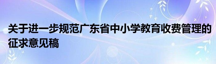 关于进一步规范广东省中小学教育收费管理的征求意见稿