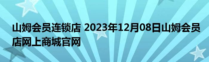 山姆会员连锁店 2023年12月08日山姆会员店网上商城官网