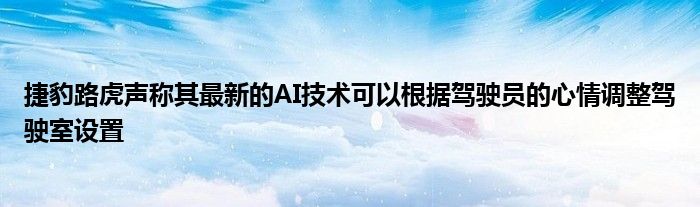 捷豹路虎声称其最新的AI技术可以根据驾驶员的心情调整驾驶室设置