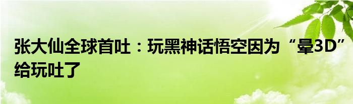 张大仙全球首吐：玩黑神话悟空因为“晕3D”给玩吐了