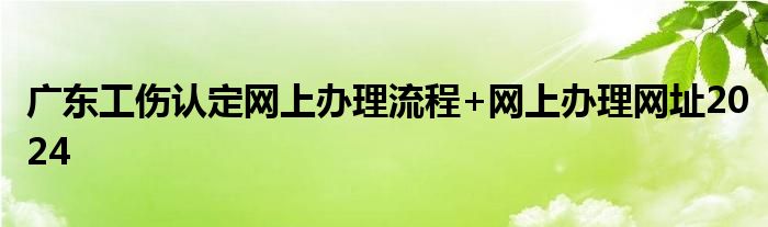 广东工伤认定网上办理流程+网上办理网址2024