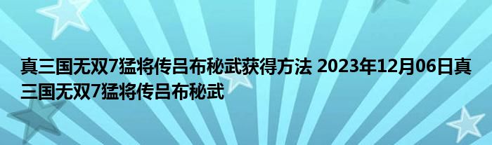 真三国无双7猛将传吕布秘武获得方法 2023年12月06日真三国无双7猛将传吕布秘武