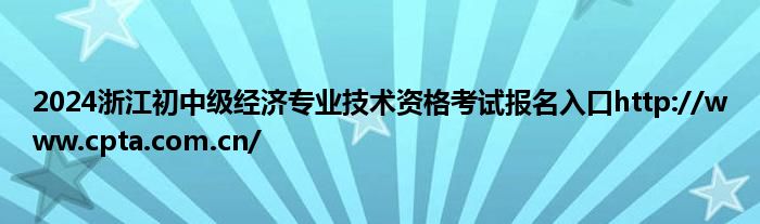 2024浙江初中级经济专业技术资格考试报名入口http://www.cpta.com.cn/