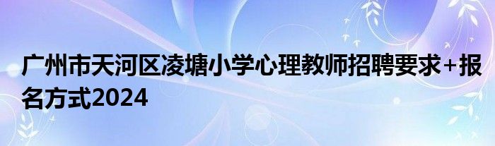 广州市天河区凌塘小学心理教师招聘要求+报名方式2024