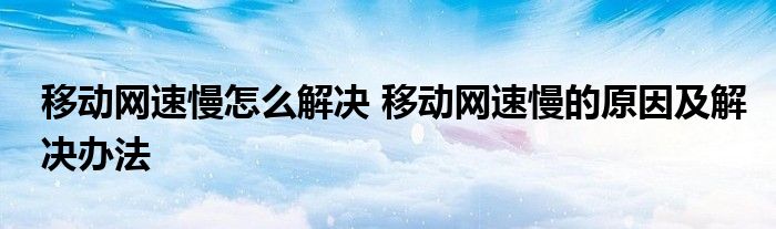 移动网速慢怎么解决 移动网速慢的原因及解决办法