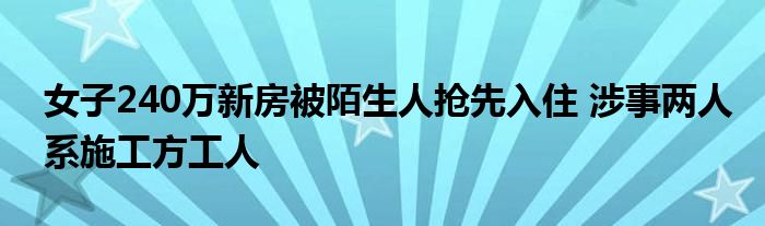 女子240万新房被陌生人抢先入住 涉事两人系施工方工人