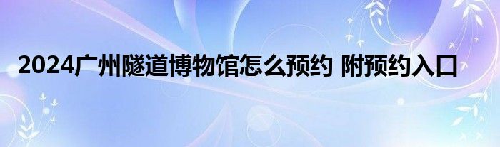 2024广州隧道博物馆怎么预约 附预约入口