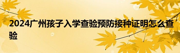 2024广州孩子入学查验预防接种证明怎么查验