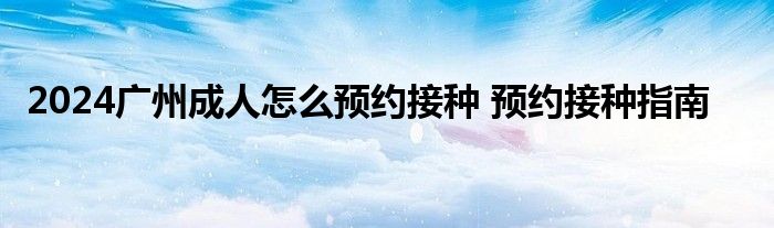 2024广州成人怎么预约接种 预约接种指南