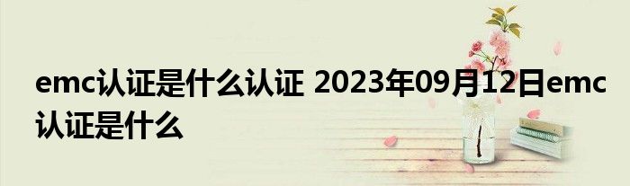 emc认证是什么认证 2023年09月12日emc认证是什么