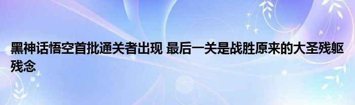 黑神话悟空首批通关者出现 最后一关是战胜原来的大圣残躯残念