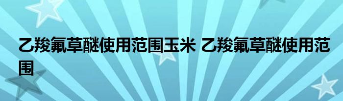 乙羧氟草醚使用范围玉米 乙羧氟草醚使用范围