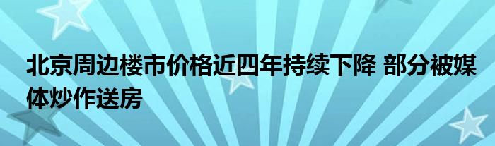 北京周边楼市价格近四年持续下降 部分被媒体炒作送房