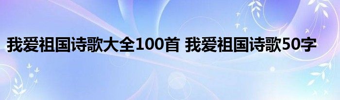 我爱祖国诗歌大全100首 我爱祖国诗歌50字