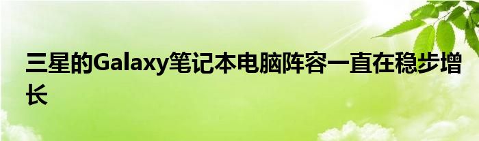 三星的Galaxy笔记本电脑阵容一直在稳步增长