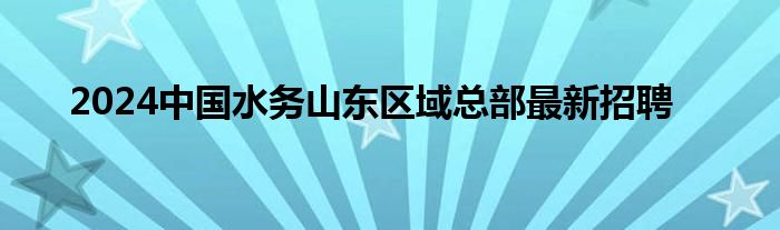 2024中国水务山东区域总部最新招聘