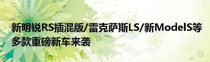 新明锐RS插混版/雷克萨斯LS/新ModelS等多款重磅新车来袭