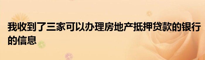 我收到了三家可以办理房地产抵押贷款的银行的信息