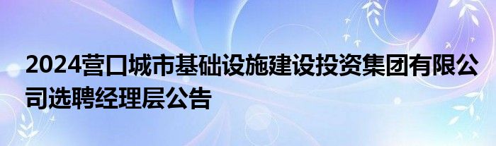 2024营口城市基础设施建设投资集团有限公司选聘经理层公告