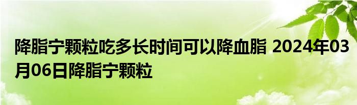 降脂宁颗粒吃多长时间可以降血脂 2024年03月06日降脂宁颗粒