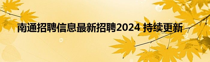 南通招聘信息最新招聘2024 持续更新