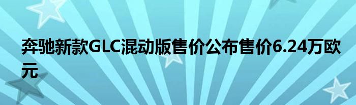 奔驰新款GLC混动版售价公布售价6.24万欧元