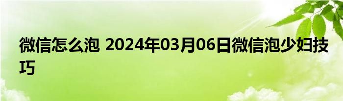 微信怎么泡 2024年03月06日微信泡少妇技巧