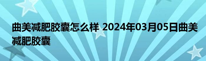 曲美减肥胶囊怎么样 2024年03月05日曲美减肥胶囊